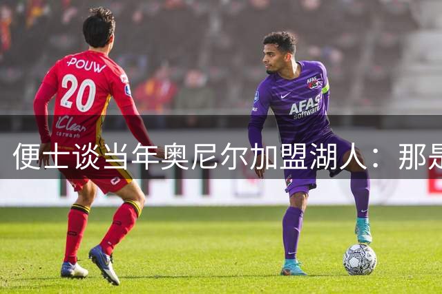 便士谈当年奥尼尔加盟湖人：那是我一生最糟的一天 像要了我的命